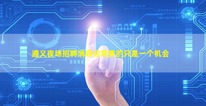 遵义夜场招聘消息你需要的只是一个机会
